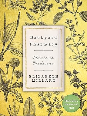 Backyard Pharmacy: Plants as Medicine - Plant, Grow, Harvest, and Heal